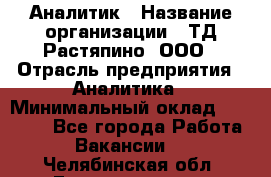 Аналитик › Название организации ­ ТД Растяпино, ООО › Отрасль предприятия ­ Аналитика › Минимальный оклад ­ 18 000 - Все города Работа » Вакансии   . Челябинская обл.,Еманжелинск г.